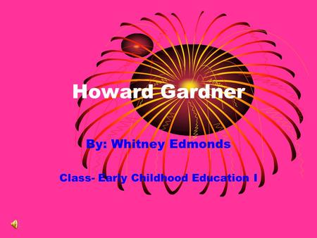 Howard Gardner By: Whitney Edmonds Class- Early Childhood Education I.