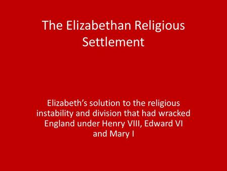 The Elizabethan Religious Settlement Elizabeth’s solution to the religious instability and division that had wracked England under Henry VIII, Edward VI.