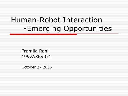 Human-Robot Interaction -Emerging Opportunities Pramila Rani 1997A3PS071 October 27,2006.