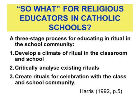 “SO WHAT” FOR RELIGIOUS EDUCATORS IN CATHOLIC SCHOOLS? A three-stage process for educating in ritual in the school community: 1.Develop a climate of ritual.