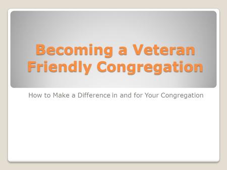 Becoming a Veteran Friendly Congregation How to Make a Difference in and for Your Congregation.