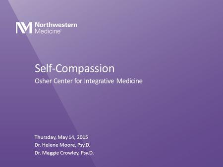 Self-Compassion Osher Center for Integrative Medicine Thursday, May 14, 2015 Dr. Helene Moore, Psy.D. Dr. Maggie Crowley, Psy.D.
