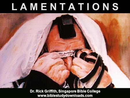 L A M E N T A T I O N S Dr. Rick Griffith, Singapore Bible College www.biblestudydownloads.com.