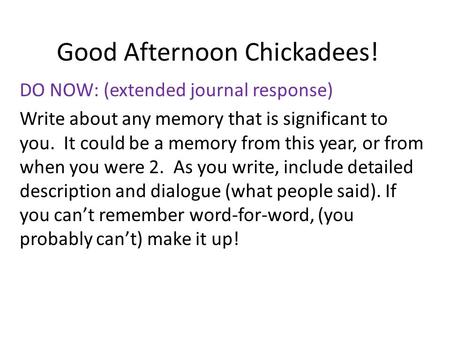 Good Afternoon Chickadees! DO NOW: (extended journal response) Write about any memory that is significant to you. It could be a memory from this year,