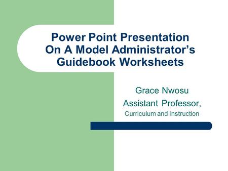 Power Point Presentation On A Model Administrator’s Guidebook Worksheets Grace Nwosu Assistant Professor, Curriculum and Instruction.
