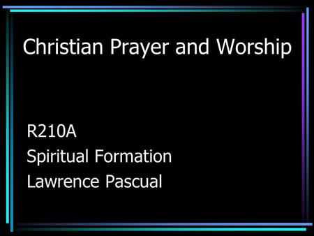 Christian Prayer and Worship R210A Spiritual Formation Lawrence Pascual.