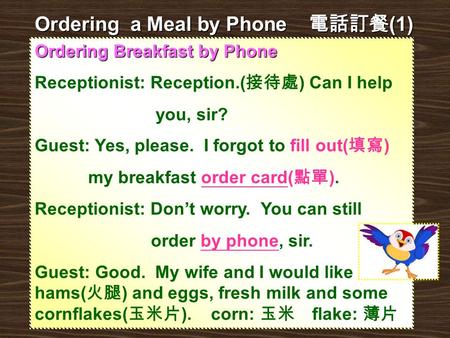 Ordering Breakfast by Phone Receptionist: Reception.( 接待處 ) Can I help you, sir? Guest: Yes, please. I forgot to fill out( 填寫 ) my breakfast order card(