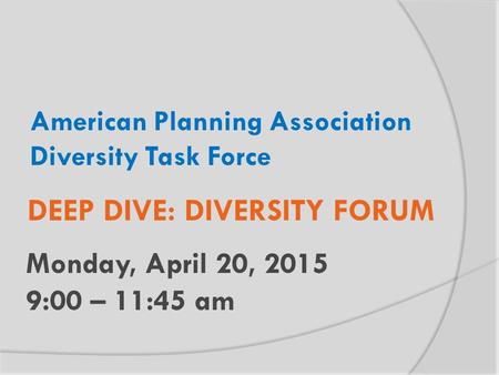 American Planning Association Diversity Task Force Monday, April 20, 2015 9:00 – 11:45 am DEEP DIVE: DIVERSITY FORUM.