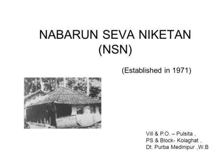 NABARUN SEVA NIKETAN (NSN) (Established in 1971) Vill & P.O. – Pulsita, PS & Block- Kolaghat, Dt. Purba Medinipur,W.B.