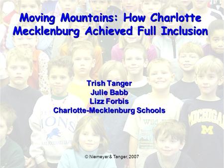 Trish Tanger Julie Babb Lizz Forbis Charlotte-Mecklenburg Schools Moving Mountains: How Charlotte Mecklenburg Achieved Full Inclusion © Niemeyer & Tanger,