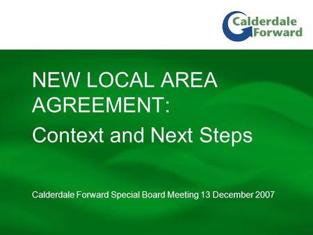 Calderdale Forward Special Board Meeting 13 December 2007 NEW LOCAL AREA AGREEMENT: Context and Next Steps.
