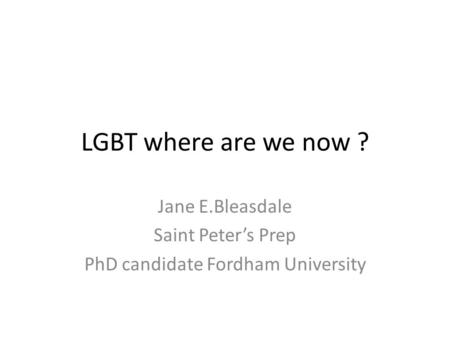 LGBT where are we now ? Jane E.Bleasdale Saint Peter’s Prep PhD candidate Fordham University.