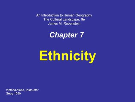 Chapter 7 Ethnicity Victoria Alapo, Instructor Geog 1050 An Introduction to Human Geography The Cultural Landscape, 9e James M. Rubenstein.