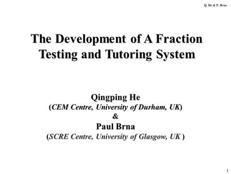 1 The Development of A Fraction Testing and Tutoring System Q. He & P. Brna Qingping He (CEM Centre, University of Durham, UK) & Paul Brna (SCRE Centre,