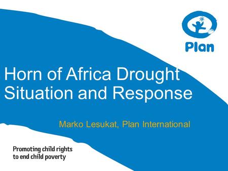 Horn of Africa Drought Situation and Response Marko Lesukat, Plan International.