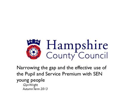 Narrowing the gap and the effective use of the Pupil and Service Premium with SEN young people Glyn Wright Autumn Term 2013.
