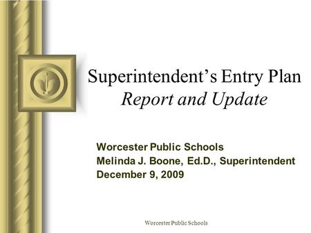 Worcester Public Schools Superintendent’s Entry Plan Report and Update Worcester Public Schools Melinda J. Boone, Ed.D., Superintendent December 9, 2009.