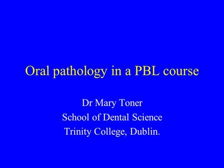 Oral pathology in a PBL course Dr Mary Toner School of Dental Science Trinity College, Dublin.