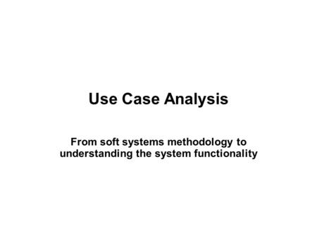 Use Case Analysis From soft systems methodology to understanding the system functionality.