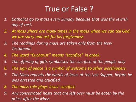 True or False ? 1.Catholics go to mass every Sunday because that was the Jewish day of rest. 2.At mass,there are many times in the mass when we can tell.