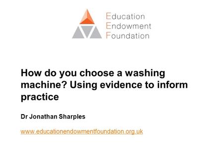 How do you choose a washing machine? Using evidence to inform practice Dr Jonathan Sharples www.educationendowmentfoundation.org.uk.