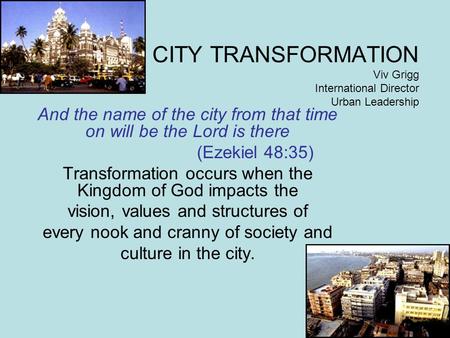 CITY TRANSFORMATION Viv Grigg International Director Urban Leadership And the name of the city from that time on will be the Lord is there (Ezekiel 48:35)