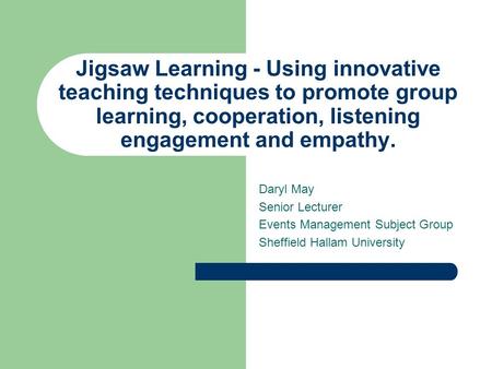 Jigsaw Learning - Using innovative teaching techniques to promote group learning, cooperation, listening engagement and empathy. Daryl May Senior Lecturer.
