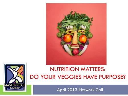 NUTRITION MATTERS: DO YOUR VEGGIES HAVE PURPOSE? April 2013 Network Call.