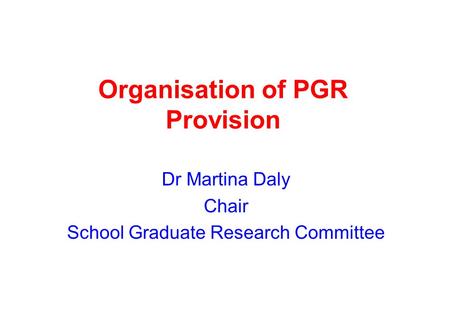 Organisation of PGR Provision Dr Martina Daly Chair School Graduate Research Committee.