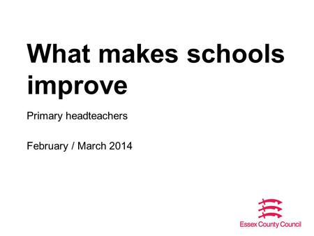 What makes schools improve Primary headteachers February / March 2014.