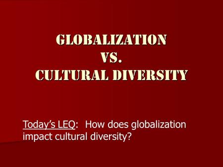Globalization vs. Cultural Diversity Today’s LEQ: How does globalization impact cultural diversity?