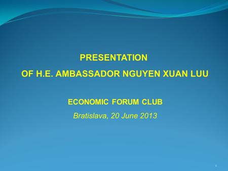 1 PRESENTATION OF H.E. AMBASSADOR NGUYEN XUAN LUU ECONOMIC FORUM CLUB Bratislava, 20 June 2013.