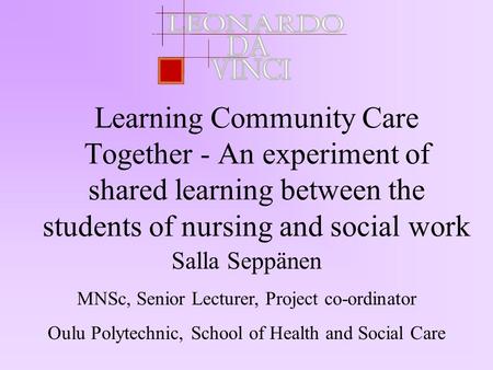 Learning Community Care Together - An experiment of shared learning between the students of nursing and social work Salla Seppänen MNSc, Senior Lecturer,