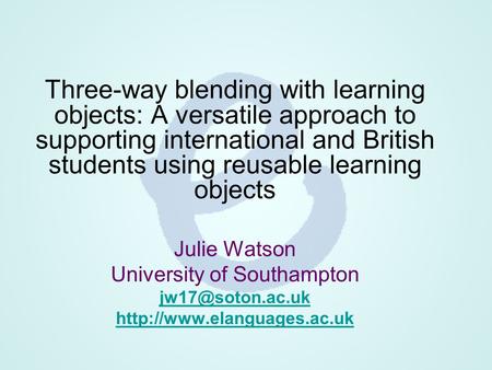 Three-way blending with learning objects: A versatile approach to supporting international and British students using reusable learning objects Julie Watson.