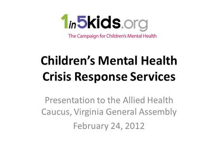 Children’s Mental Health Crisis Response Services Presentation to the Allied Health Caucus, Virginia General Assembly February 24, 2012.