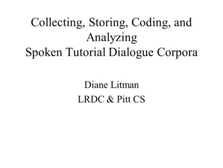 Collecting, Storing, Coding, and Analyzing Spoken Tutorial Dialogue Corpora Diane Litman LRDC & Pitt CS.