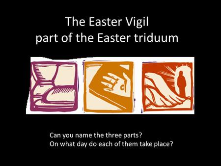 The Easter Vigil part of the Easter triduum Can you name the three parts? On what day do each of them take place?