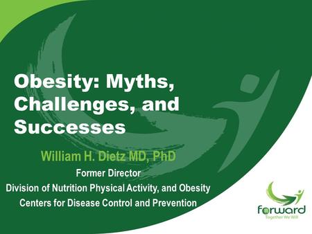Obesity: Myths, Challenges, and Successes William H. Dietz MD, PhD Former Director Division of Nutrition Physical Activity, and Obesity Centers for Disease.