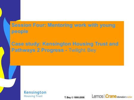 T. Bey © 1995-2008 Session Four: Mentoring work with young people Case study: Kensington Housing Trust and Pathways 2 Progress - Twilight Bey.