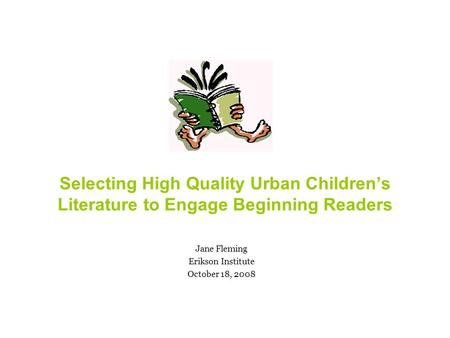Selecting High Quality Urban Children’s Literature to Engage Beginning Readers Jane Fleming Erikson Institute October 18, 2008.