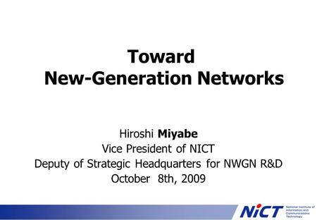 Toward New-Generation Networks Hiroshi Miyabe Vice President of NICT Deputy of Strategic Headquarters for NWGN R&D October 8th, 2009.