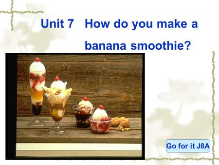 Unit 7 How do you make a banana smoothie? Go for it J8A.