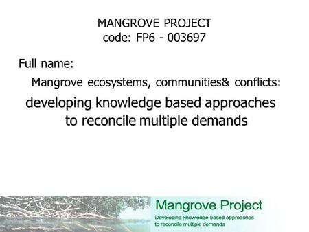MANGROVE PROJECT code: FP6 - 003697 Full name: Mangrove ecosystems, communities& conflicts: developing knowledge based approaches to reconcile multiple.