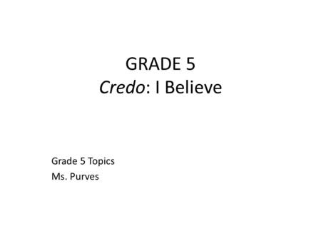 GRADE 5 Credo: I Believe Grade 5 Topics Ms. Purves.