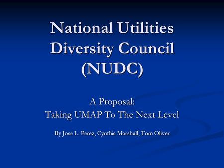 National Utilities Diversity Council (NUDC) A Proposal: Taking UMAP To The Next Level By Jose L. Perez, Cynthia Marshall, Tom Oliver.