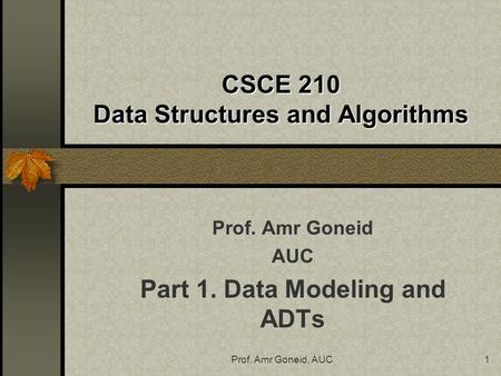 Prof. Amr Goneid, AUC1 CSCE 210 Data Structures and Algorithms Prof. Amr Goneid AUC Part 1. Data Modeling and ADTs.