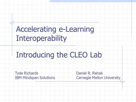 Accelerating e-Learning Interoperability Introducing the CLEO Lab Tyde Richards IBM Mindspan Solutions Daniel R. Rehak Carnegie Mellon University.