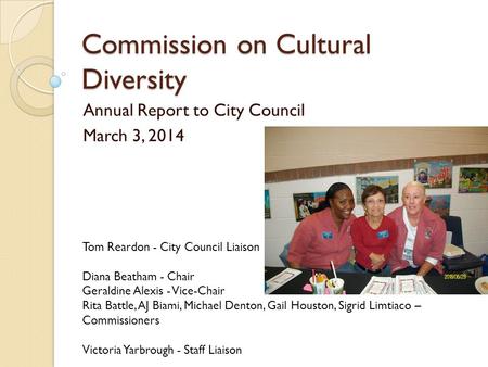 Commission on Cultural Diversity Annual Report to City Council March 3, 2014 Tom Reardon - City Council Liaison Diana Beatham - Chair Geraldine Alexis.