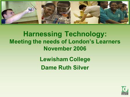 Harnessing Technology: Meeting the needs of London’s Learners November 2006 Lewisham College Dame Ruth Silver.