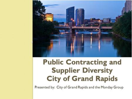 Public Contracting and Supplier Diversity City of Grand Rapids Presented by: City of Grand Rapids and the Monday Group.